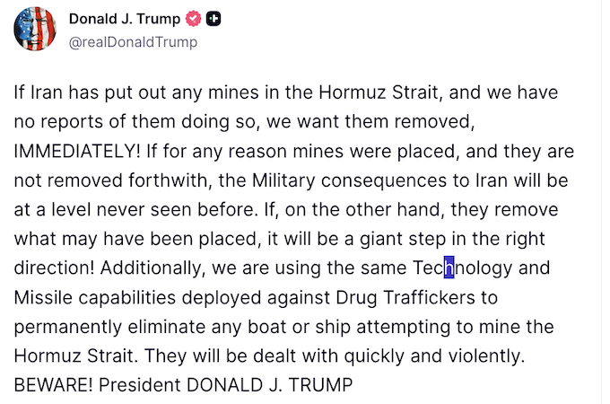 Trong bài đăng trên Thuth Social ngày 10/3/2026, Tổng thống Mỹ Donald Trump yêu cầu Iran gỡ bỏ ngay lập tức nếu đã đặt bất kỳ quả thủy lôi nào tại Eo biển Hormuz, đồng thời nhấn mạnh nếu không tuân thủ thì “hậu quả quân sự đối với Iran sẽ ở mức chưa từng thấy trước đây”. Ảnh chụp màn hình