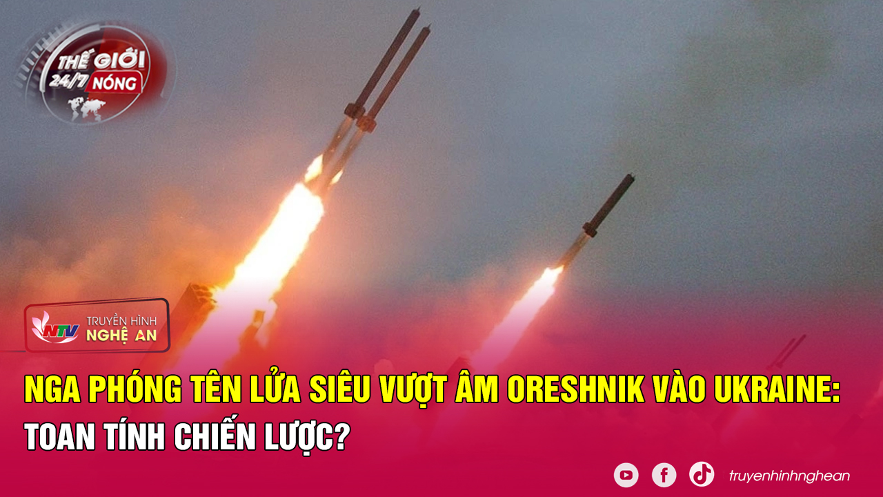 Thế giới 24/7 NÓNG: Nga phóng tên lửa siêu vượt âm Oreshnik vào Ukraine: Toan tính chiến lược?