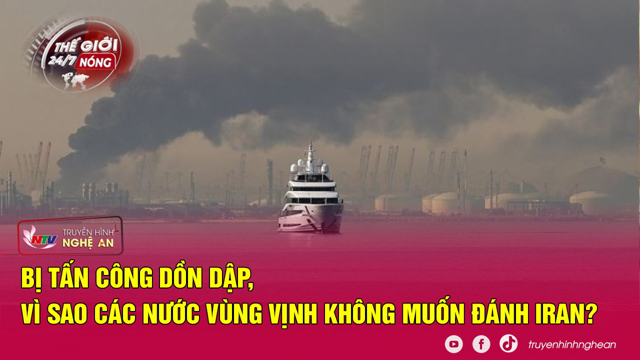 Thế giới 24/7 NÓNG: Bị tấn công dồn dập, vì sao các nước vùng Vịnh không muốn đánh Iran?