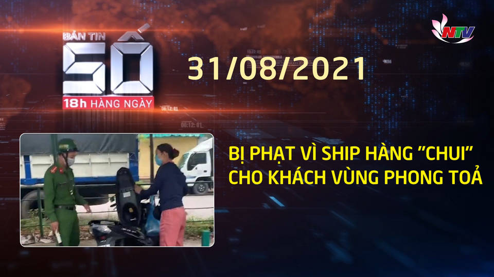 Bản tin SỐ 18h hàng ngày - 31/8/2021: Bị phạt vì ship hàng "chui" cho khách vùng phong toả