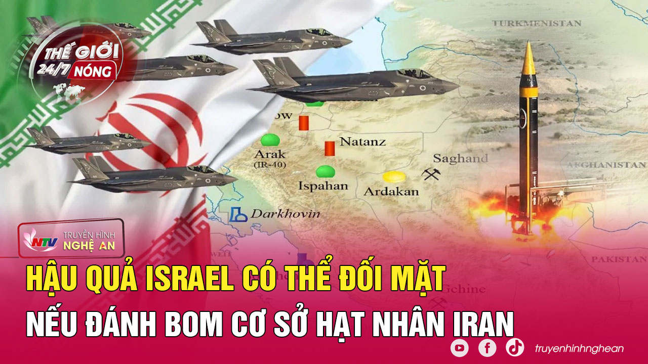 Thế giới 24/7 NÓNG: Hậu quả Israel có thể đối mặt nếu đánh bom cơ sở hạt nhân Iran