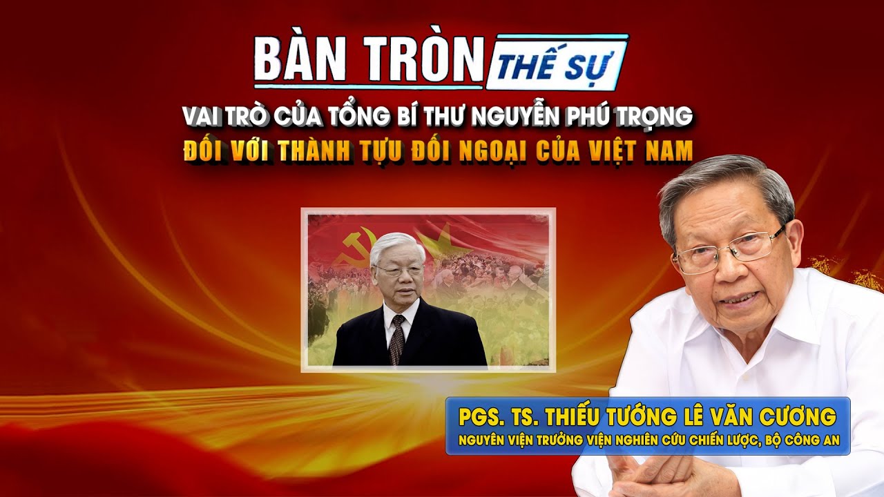 Bàn tròn thế sự: Vai trò của Tổng Bí thư Nguyễn Phú Trọng đối với thành tựu đối ngoại của Việt Nam